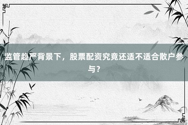 监管趋严背景下，股票配资究竟还适不适合散户参与？