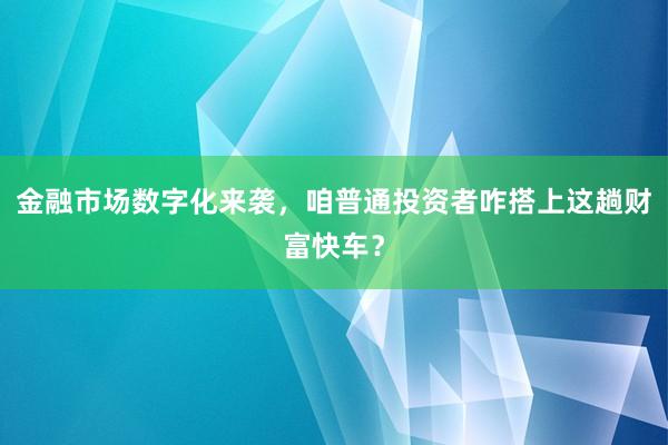 金融市场数字化来袭，咱普通投资者咋搭上这趟财富快车？