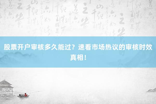 股票开户审核多久能过？速看市场热议的审核时效真相！