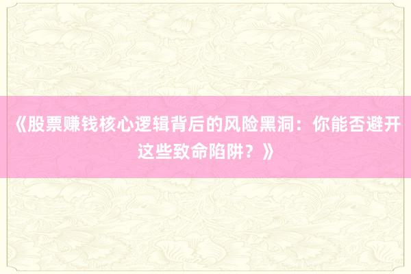 《股票赚钱核心逻辑背后的风险黑洞：你能否避开这些致命陷阱？》