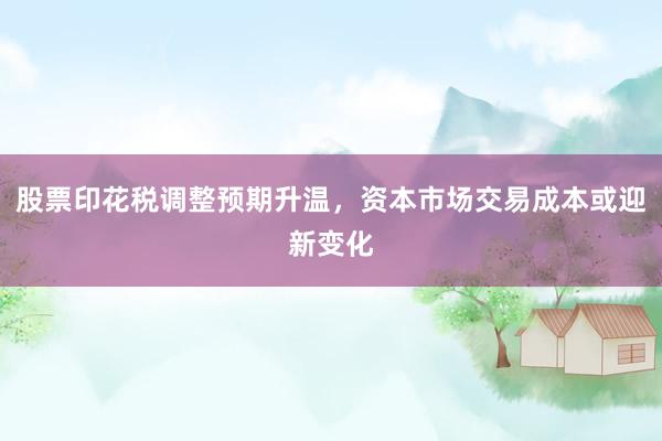 股票印花税调整预期升温，资本市场交易成本或迎新变化