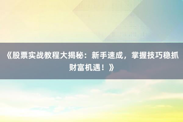 《股票实战教程大揭秘：新手速成，掌握技巧稳抓财富机遇！》