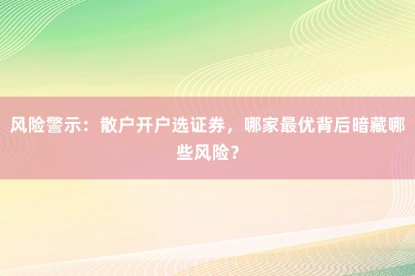 风险警示：散户开户选证券，哪家最优背后暗藏哪些风险？