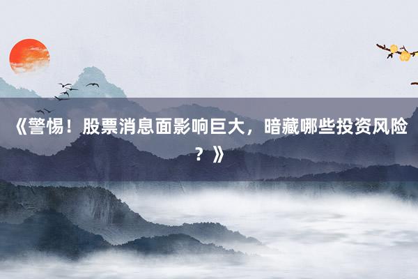 《警惕！股票消息面影响巨大，暗藏哪些投资风险？》