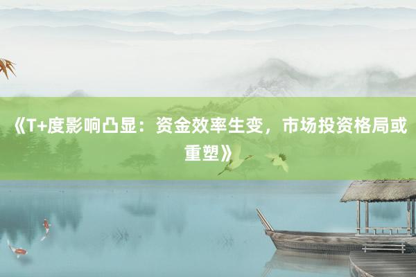《T+度影响凸显：资金效率生变，市场投资格局或重塑》