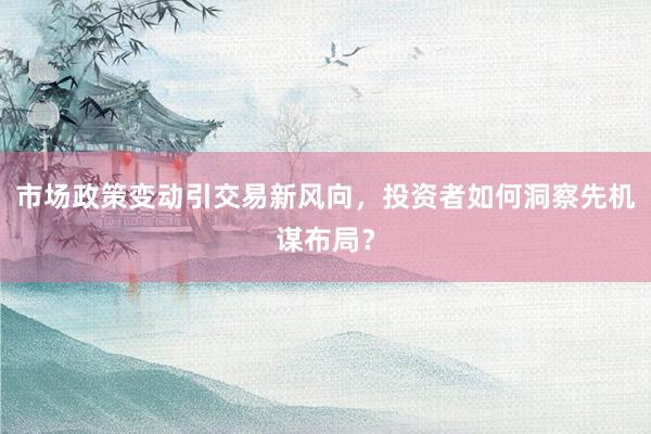 市场政策变动引交易新风向，投资者如何洞察先机谋布局？