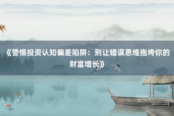 《警惕投资认知偏差陷阱：别让错误思维拖垮你的财富增长》