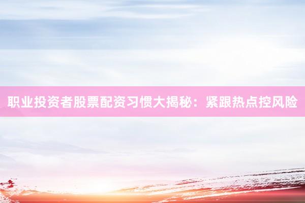 职业投资者股票配资习惯大揭秘：紧跟热点控风险