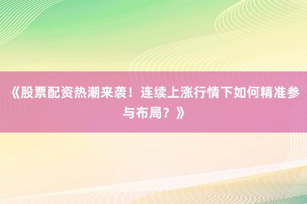 《股票配资热潮来袭！连续上涨行情下如何精准参与布局？》
