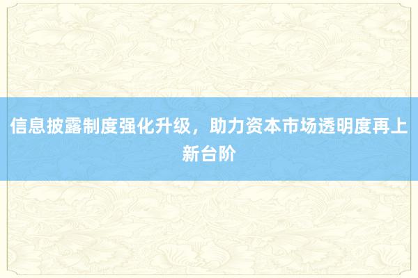 信息披露制度强化升级，助力资本市场透明度再上新台阶