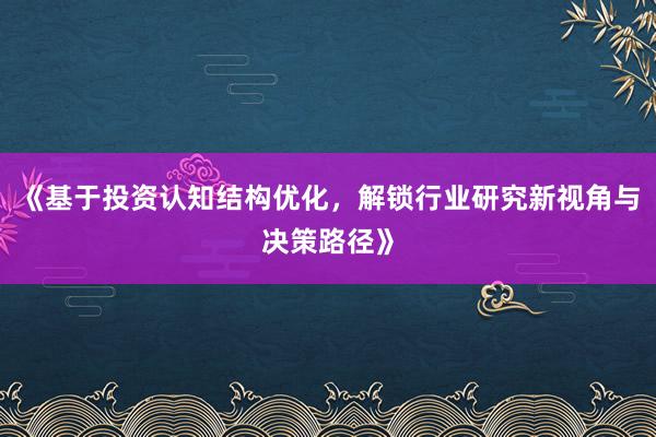 《基于投资认知结构优化，解锁行业研究新视角与决策路径》