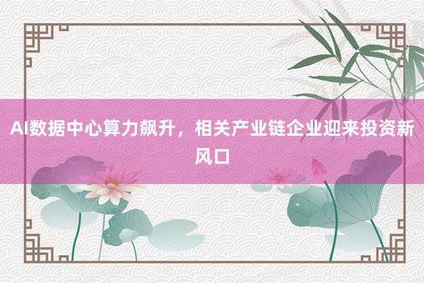 AI数据中心算力飙升，相关产业链企业迎来投资新风口