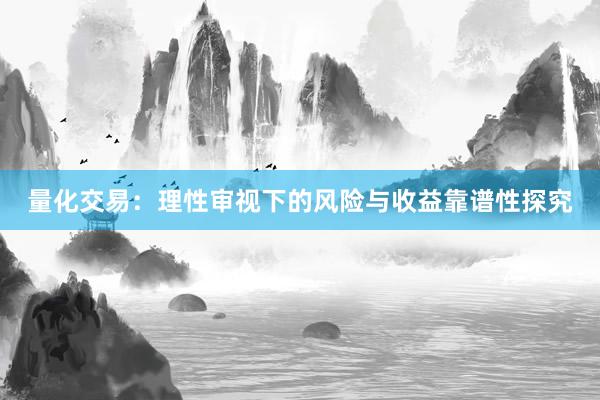 量化交易：理性审视下的风险与收益靠谱性探究