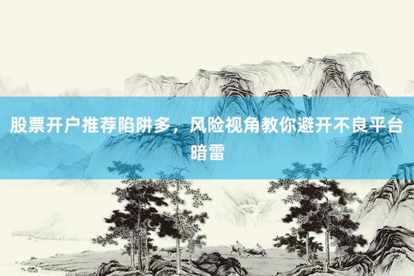 股票开户推荐陷阱多，风险视角教你避开不良平台暗雷