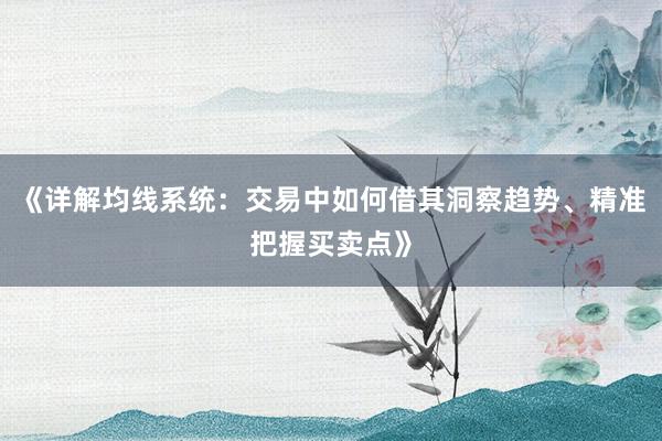 《详解均线系统：交易中如何借其洞察趋势、精准把握买卖点》