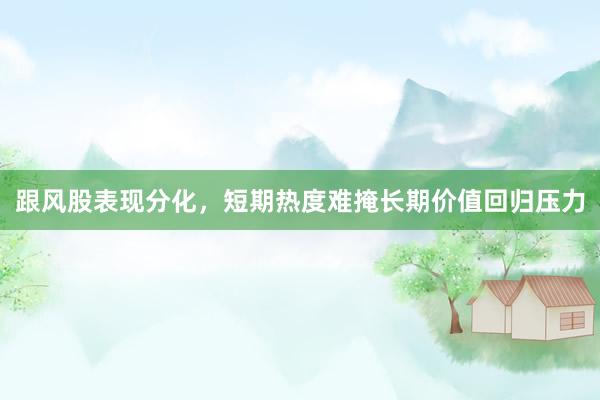 跟风股表现分化，短期热度难掩长期价值回归压力