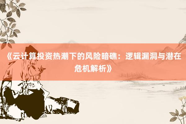 《云计算投资热潮下的风险暗礁：逻辑漏洞与潜在危机解析》