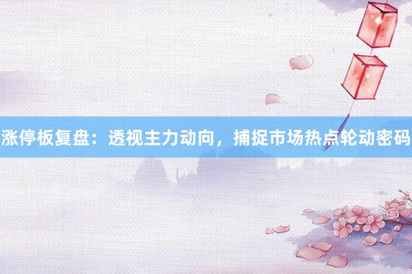 涨停板复盘：透视主力动向，捕捉市场热点轮动密码