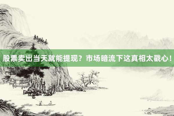 股票卖出当天就能提现？市场暗流下这真相太戳心！