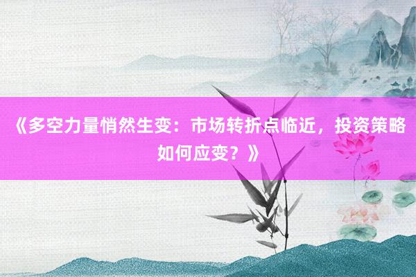 《多空力量悄然生变：市场转折点临近，投资策略如何应变？》