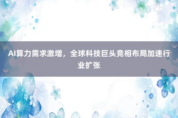 AI算力需求激增，全球科技巨头竞相布局加速行业扩张