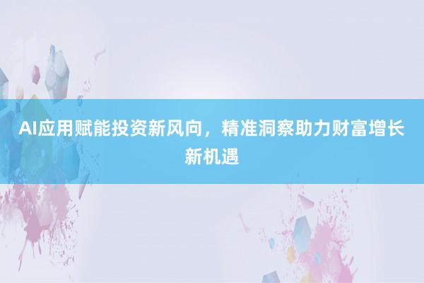 AI应用赋能投资新风向，精准洞察助力财富增长新机遇