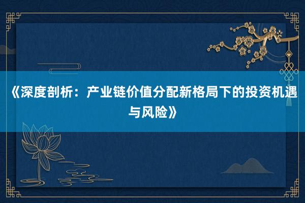 《深度剖析：产业链价值分配新格局下的投资机遇与风险》