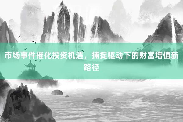 市场事件催化投资机遇，捕捉驱动下的财富增值新路径