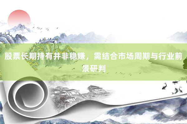 股票长期持有并非稳赚，需结合市场周期与行业前景研判