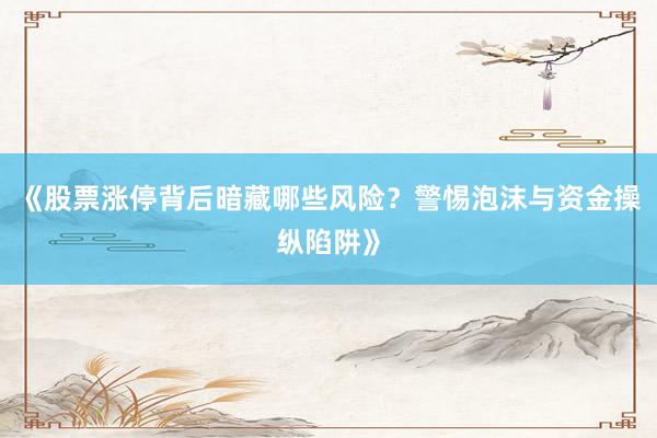 《股票涨停背后暗藏哪些风险？警惕泡沫与资金操纵陷阱》
