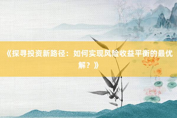 《探寻投资新路径：如何实现风险收益平衡的最优解？》