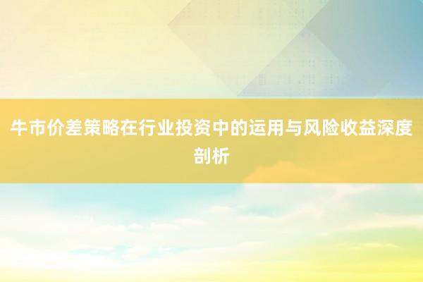 牛市价差策略在行业投资中的运用与风险收益深度剖析