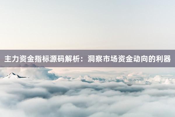 主力资金指标源码解析：洞察市场资金动向的利器