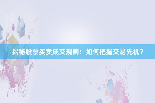 揭秘股票买卖成交规则：如何把握交易先机？