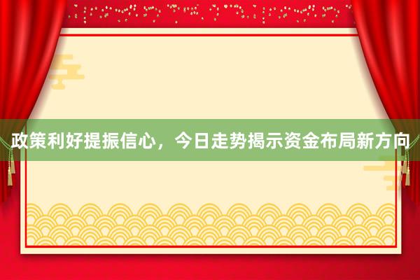 政策利好提振信心，今日走势揭示资金布局新方向