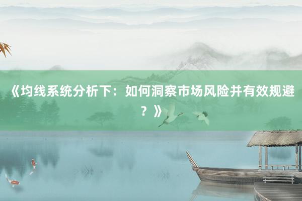 《均线系统分析下：如何洞察市场风险并有效规避？》