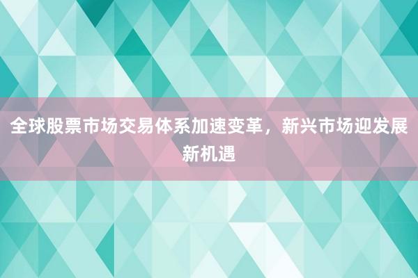 全球股票市场交易体系加速变革，新兴市场迎发展新机遇