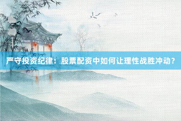 严守投资纪律：股票配资中如何让理性战胜冲动？