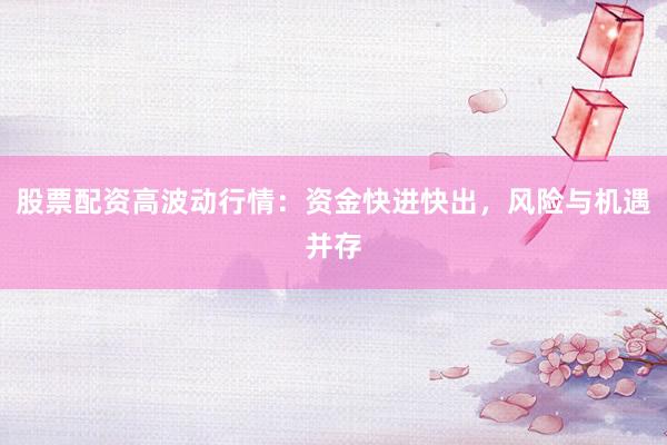 股票配资高波动行情：资金快进快出，风险与机遇并存