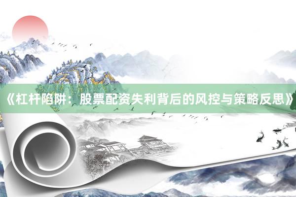 《杠杆陷阱：股票配资失利背后的风控与策略反思》