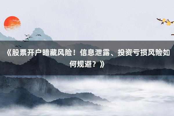 《股票开户暗藏风险！信息泄露、投资亏损风险如何规避？》