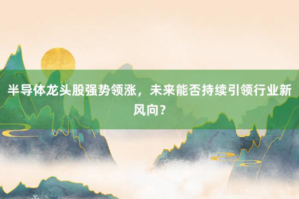 半导体龙头股强势领涨，未来能否持续引领行业新风向？