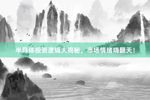 半导体投资逻辑大揭秘，市场情绪嗨翻天！