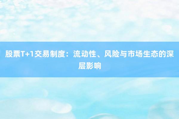 股票T+1交易制度：流动性、风险与市场生态的深层影响