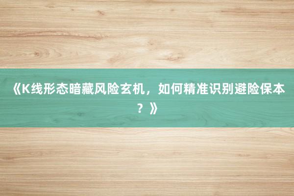 《K线形态暗藏风险玄机，如何精准识别避险保本？》