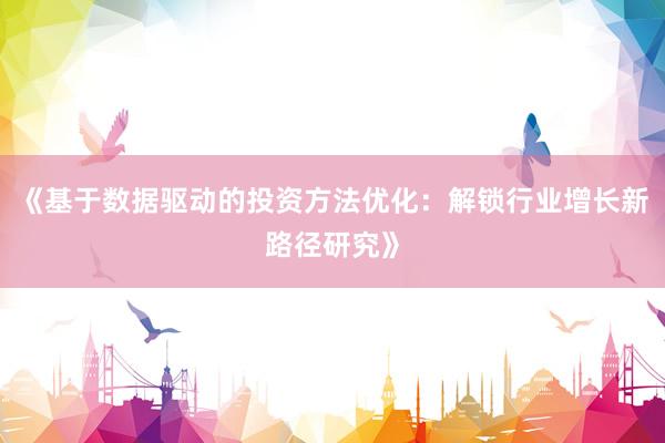 《基于数据驱动的投资方法优化：解锁行业增长新路径研究》