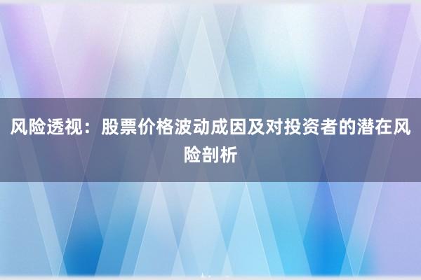 风险透视：股票价格波动成因及对投资者的潜在风险剖析