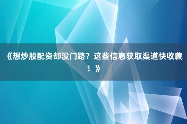 《想炒股配资却没门路？这些信息获取渠道快收藏！》