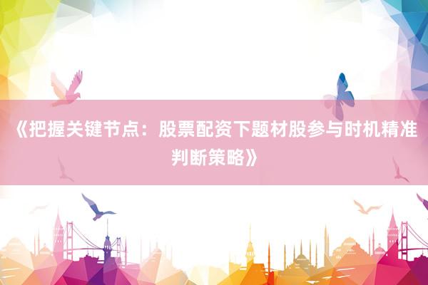 《把握关键节点：股票配资下题材股参与时机精准判断策略》