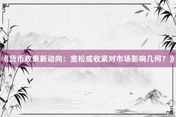 《货币政策新动向：宽松或收紧对市场影响几何？》